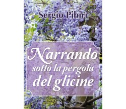 Narrando sotto la pergola del glicine	 di Sergio Pibiri,  2018,  Youcanprint