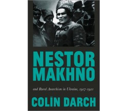 Nestor Makhno and Rural Anarchism in Ukraine, 1917-1921 - Colin Darch - 2020