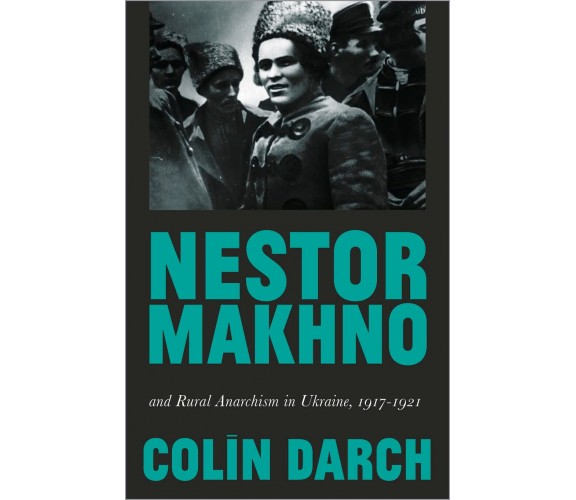 Nestor Makhno and Rural Anarchism in Ukraine, 1917-1921 - Colin Darch - 2020