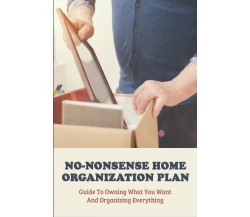 No-Nonsense Home Organization Plan: Guide To Owning What You Want And Organizing