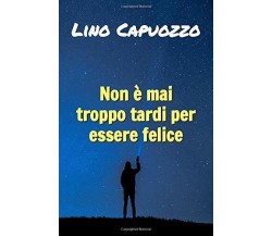 Non è Mai Troppo Tardi per Essere Felice di Lino Capuozzo,  2019,  Indipendently