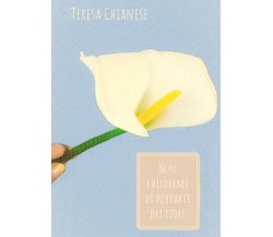 Non chiedermi di portarti dei fiori	 di Teresa Chianese,  2021,  Youcanprint