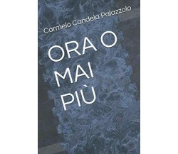 ORA O MAI PIÙ di Carmelo Candela Palazzolo,  2020,  Indipendently Published