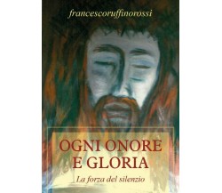 Ogni onore e gloria	 di Francesco Ruffino Rossi,  2017,  Youcanprint