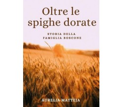 Oltre le spighe dorate. Storia della famiglia Boscone di Aurelia Matteja,  2022,