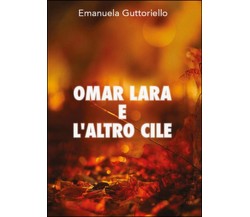 Omar Lara e l’altro Cile	 di Emanuela Guttoriello,  2016,  Youcanprint