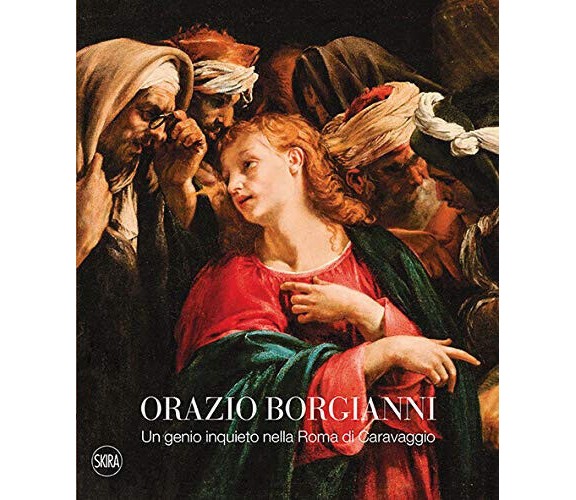 Orazio Borgianni. Un genio inquieto nella Roma di Caravaggio - G. Papi - 2020