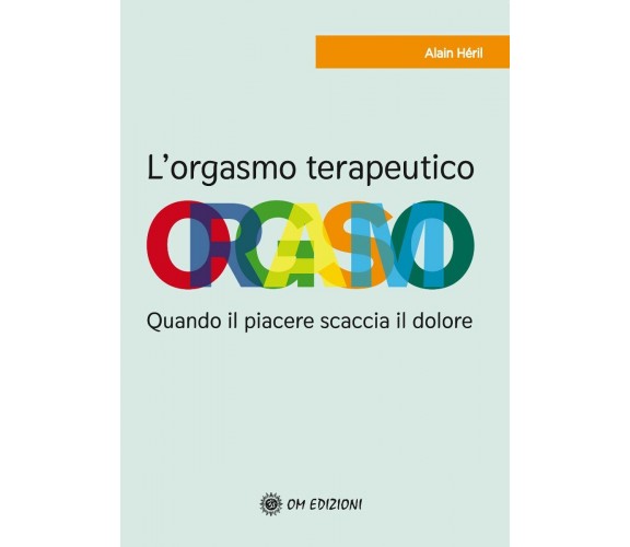 Orgasmo terapeutico. Quando il piacere scaccia il dolore. di Alain Héril,  2021,