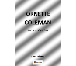 Ornette Coleman. Non solo Free Jazz di Luca Aletta, 2022, Youcanprint