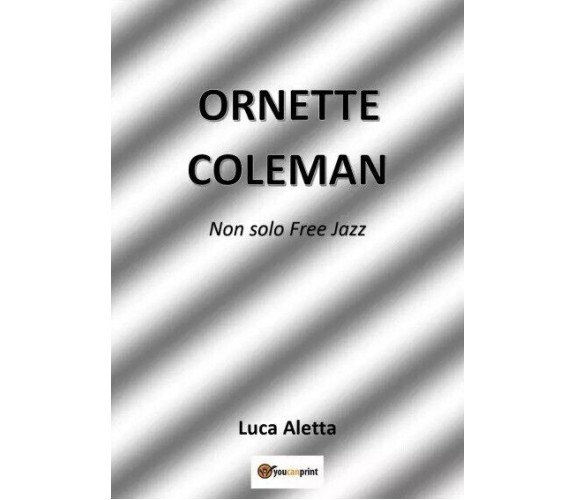 Ornette Coleman. Non solo Free Jazz di Luca Aletta, 2022, Youcanprint