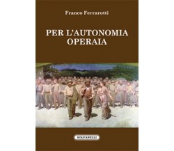 PER L’AUTONOMIA OPERAIA	 di Franco Ferrarotti,  Solfanelli Edizioni