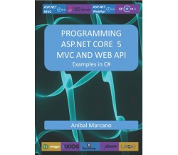 PROGRAMMING ASP.NET CORE 5 MVC AND WEB API: Examples in C# di Anibal Marcano,  2