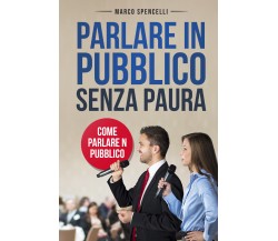 Parlare in pubblico senza paura. Come parlare in pubblico di Marco Spencelli,  2