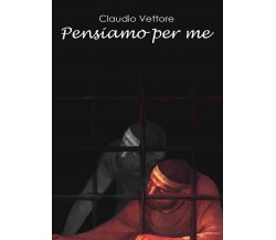 Pensiamo per me	 di Claudio Vettore,  2017,  Youcanprint