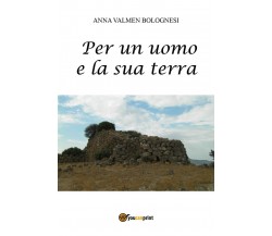 Per un uomo e la sua terra	 di Anna Valmen Bolognesi,  2017,  Youcanprint