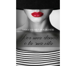Per una donna e la sua vita	 di Anna Valmen Bolognesi,  2017,  Youcanprint