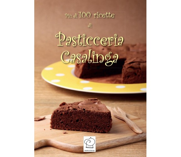 Più di 100 ricette di pasticceria casalinga - di Cappello Di Meringa,  2016