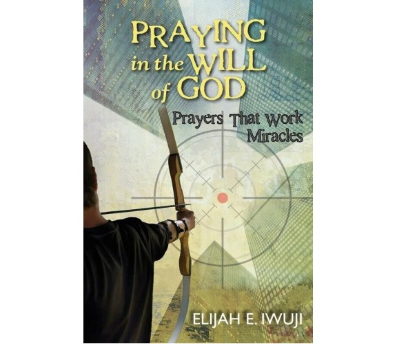 Praying in the Will of God. Prayers that Work Miracles di Iwuji Elijah E., 201