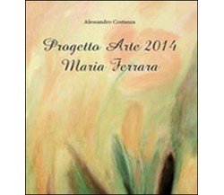 Progetto Arte 2014. Maria Ferrara, Alessandro Costanza,  2014,  Youcanprint - ER