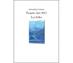 Progetto Arte 2015. Lea Zeller  di Alessandro Costanza,  2015,  Youcanprint-  ER