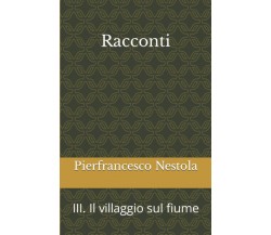 Racconti: III. Il villaggio sul fiume di Pierfrancesco Nestola,  2021,  Indipend