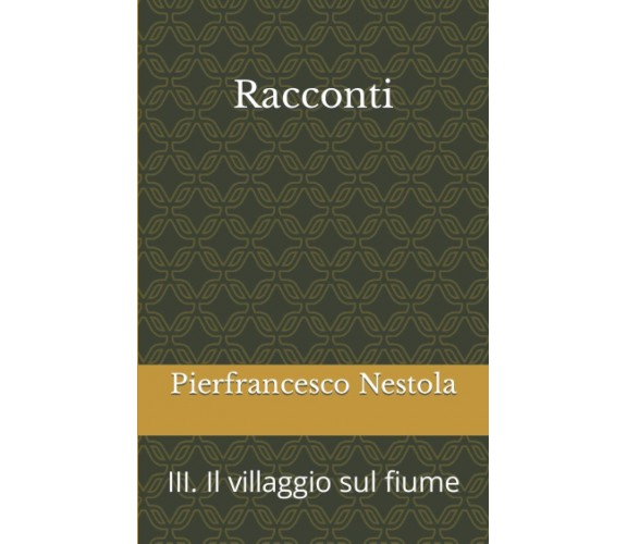 Racconti: III. Il villaggio sul fiume di Pierfrancesco Nestola,  2021,  Indipend