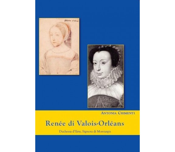  Renée di Valois-Orléans duchessa d’Este. Signora di Montargis di Antonia Chime