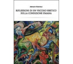 Riflessioni di un vecchio eretico sulla condizione umana -  Arnaldo Marcelli,  