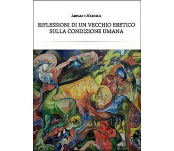 Riflessioni di un vecchio eretico sulla condizione umana -  Arnaldo Marcelli,  