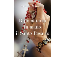 Riprendiamo in mano il Santo Rosario	 di Andrea Maniglia,  2018,  Youcanprint