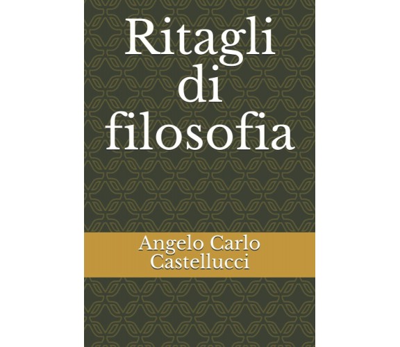 Ritagli di filosofia di Angelo Carlo Castellucci,  2021,  Indipendently Publishe