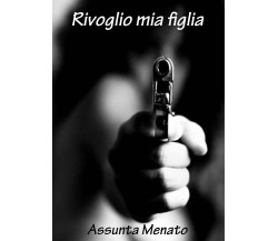 Rivoglio mia figlia di Assunta Menato,  2021,  Youcanprint