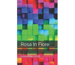 Rosa In Fiore di Louisa May Alcott,  2022,  Indipendently Published