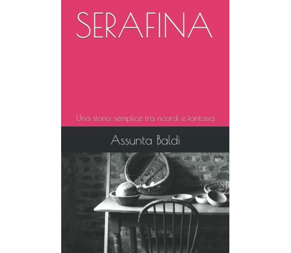 SERAFINA: Una storia semplice tra ricordi e fantasia di Assunta Baldi,  2022,  I