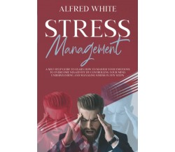 STRESS MANAGEMENT: A SELF-HELP GUIDE TO LEARN HOW TO MASTER YOUR EMOTIONS TO OVE