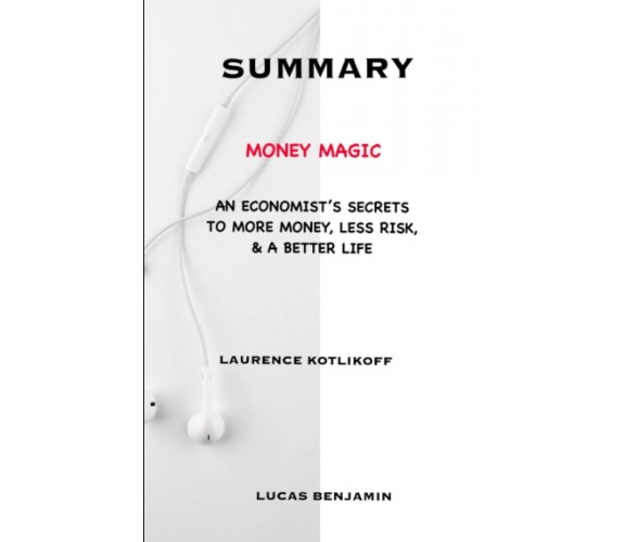 SUMMARY OF MONEY MAGIC BY LAURENCE KOTLIKOFF: An Economist’s Secrets to More Mon