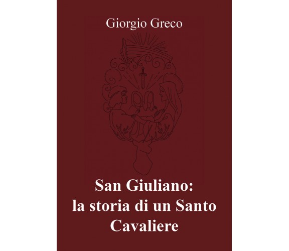 San Giuliano: la storia di un Santo Cavaliere -  di Giorgio Greco,  2018  -ER