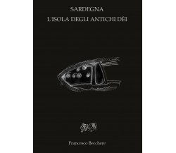 Sardegna l’isola degli antichi Dei  di Francesco Becchere,  2017,  Youcanprint