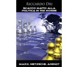 Scacco matto alla politica in tre mosse. Marx, Nietzsche, Arendt di Riccardo Dri