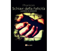 Schiavi della felicità. Lacrime di umanità	 di Phantom,  2016,  Youcanprint