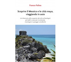 Scoprire il Messico e le città maya, viaggiando in auto di Franco Folino, 2020, 