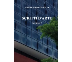 Scritti d’arte 2013-2017,  di Andrea Bonavoglia,  2017,  Youcanprint - ER