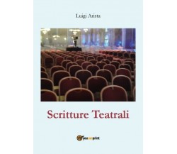 Scritture Teatrali,  di Luigi Arista,  2018,  Youcanprint - ER