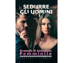 Sedurre gli uomini - Strategie di seduzione femminile. Francesco Cibelli,  2020