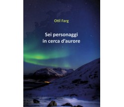 Sei personaggi in cerca d’aurore	 di Otil Farg,  2018,  Youcanprint