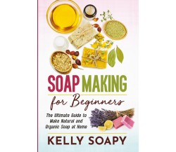 Soap Making for Beginners. The Ultimate Guide to Make Natural and Organic Soap a