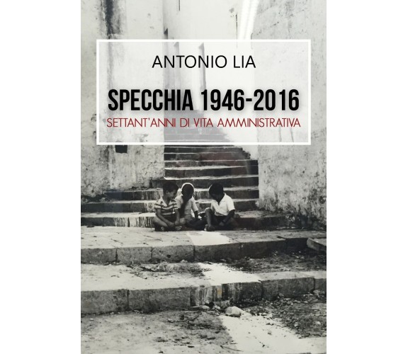 Specchia 1946-2016 Settant’anni di vita amministrativa - Antonio Lia,  2016,  Li
