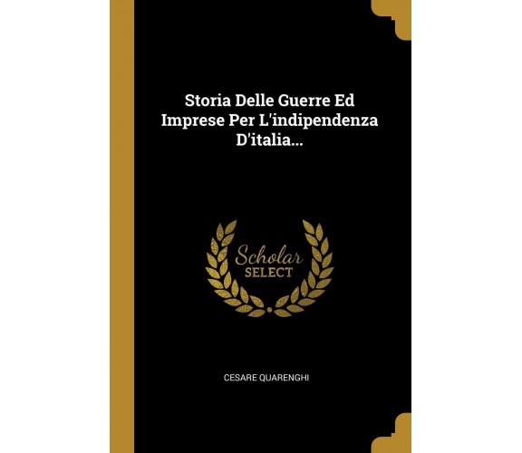 Storia Delle Guerre Ed Imprese Per l’Indipendenza d’Italia... di Cesare Quarengh