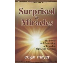 Surprised by Miracles The Power and Persuasion of Miracles, Signs, and Wonders	 