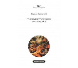 THE HYPNOTIC POWER OF VIOLENCE	 di Franco Ferrarotti,  Solfanelli Edizioni